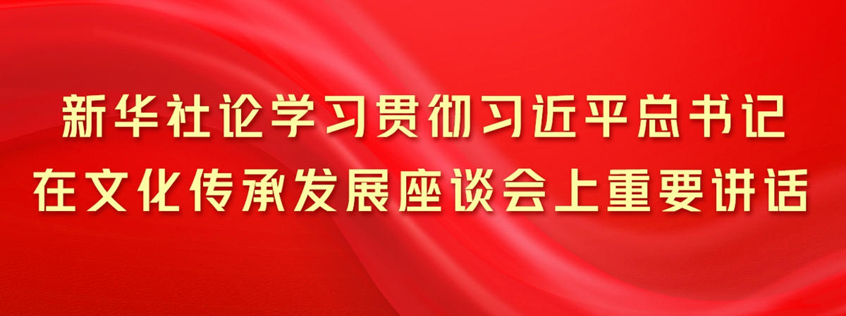 新華社論學(xué)習(xí)貫徹習(xí)近平總書記在文化傳承發(fā)展座談會上重要講話