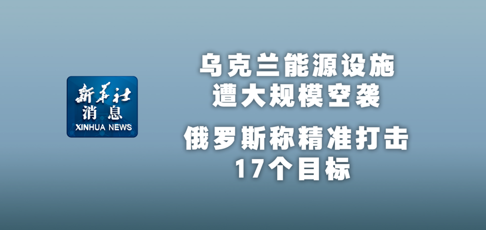 新華社消息｜烏克蘭能源設(shè)施遭大規(guī)?？找u 俄羅斯稱精準(zhǔn)打擊17個(gè)目標(biāo)